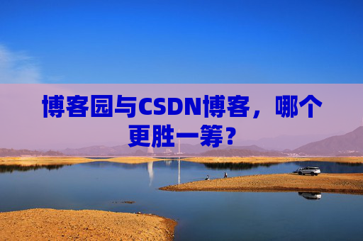 博客园与CSDN博客，哪个更胜一筹？